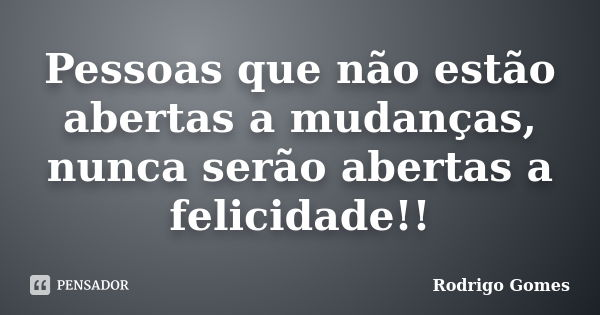 Pessoas que não estão abertas a mudanças, nunca serão abertas a felicidade!!... Frase de Rodrigo Gomes.