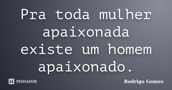 Pra toda mulher apaixonada existe um homem apaixonado.... Frase de Rodrigo Gomes.