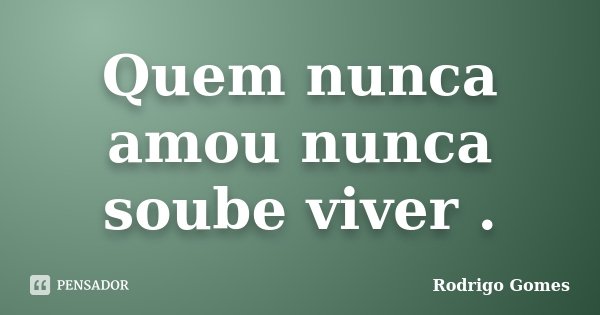 Quem nunca amou nunca soube viver .... Frase de Rodrigo Gomes.