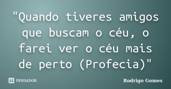 "Quando tiveres amigos que buscam o céu, o farei ver o céu mais de perto (Profecia)"... Frase de Rodrigo Gomes.