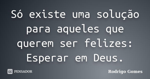 Só existe uma solução para aqueles que querem ser felizes: Esperar em Deus.... Frase de Rodrigo Gomes.