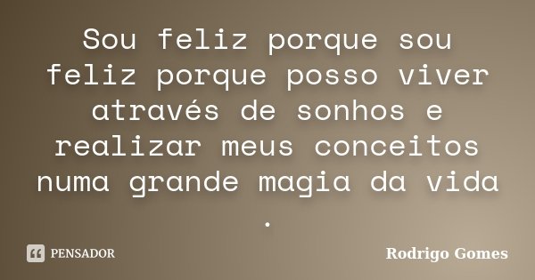 Sou feliz porque sou feliz porque posso viver através de sonhos e realizar meus conceitos numa grande magia da vida .... Frase de Rodrigo Gomes.