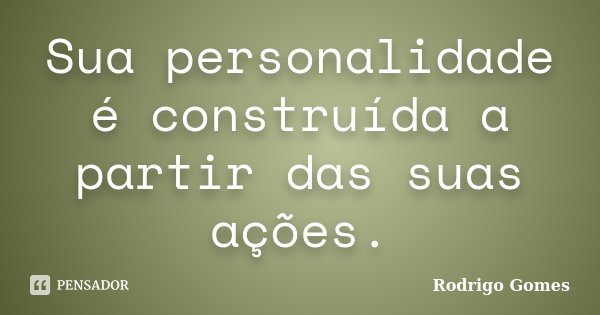 Sua personalidade é construída a partir das suas ações.... Frase de Rodrigo Gomes.