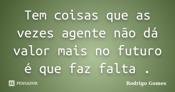 Tem coisas que as vezes agente não dá valor mais no futuro é que faz falta .... Frase de Rodrigo Gomes.