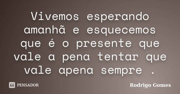 Vivemos esperando amanhã e esquecemos que é o presente que vale a pena tentar que vale apena sempre .... Frase de Rodrigo Gomes.
