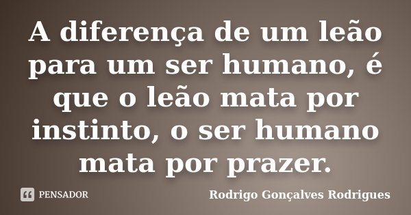 A diferença de um leão para um ser humano, é que o leão mata por instinto, o ser humano mata por prazer.... Frase de Rodrigo Gonçalves Rodrigues.