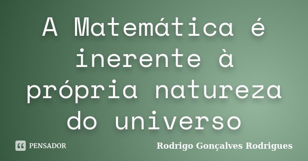 A Matemática é inerente à própria natureza do universo... Frase de Rodrigo Gonçalves Rodrigues.