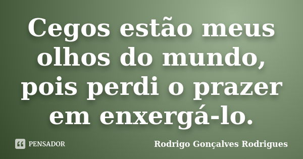 Cegos estão meus olhos do mundo, pois perdi o prazer em enxergá-lo.... Frase de Rodrigo Gonçalves Rodrigues.