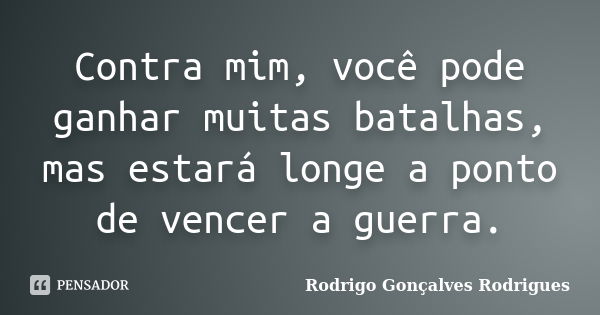 Contra mim, você pode ganhar muitas batalhas, mas estará longe a ponto de vencer a guerra.... Frase de Rodrigo Gonçalves Rodrigues.