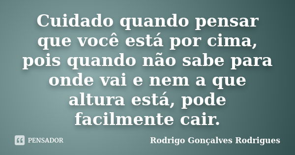 Cuidado quando pensar que você está por cima, pois quando não sabe para onde vai e nem a que altura está, pode facilmente cair.... Frase de Rodrigo Gonçalves Rodrigues.