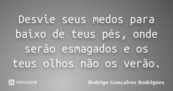 Desvie seus medos para baixo de teus pés, onde serão esmagados e os teus olhos não os verão.... Frase de Rodrigo Gonçalves Rodrigues.