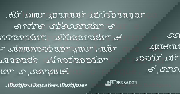 Há uma grande diferença entre discordar e contrariar. Discordar é apenas demonstrar que não está de acordo. Contrariar é provar o porquê.... Frase de Rodrigo Gonçalves Rodrigues.