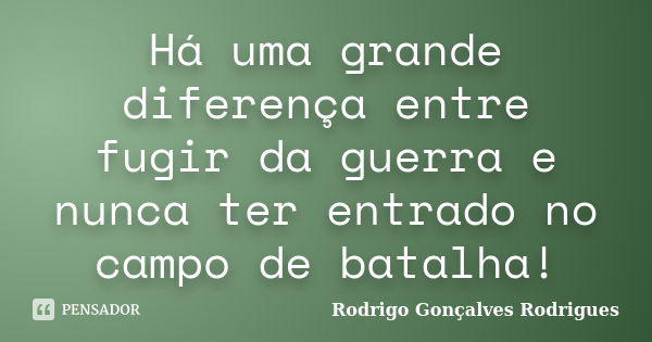 Há uma grande diferença entre fugir da guerra e nunca ter entrado no campo de batalha!... Frase de Rodrigo Gonçalves Rodrigues.