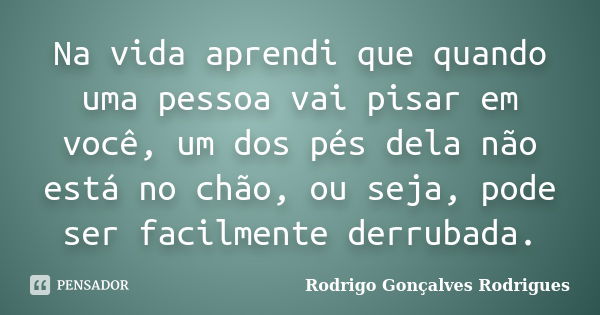 Na vida aprendi que quando uma pessoa vai pisar em você, um dos pés dela não está no chão, ou seja, pode ser facilmente derrubada.... Frase de Rodrigo Gonçalves Rodrigues.