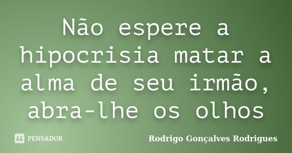 Não espere a hipocrisia matar a alma de seu irmão, abra-lhe os olhos... Frase de Rodrigo Gonçalves Rodrigues.