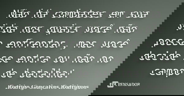 Não há combates em sua vida nos quais você não possa enfrentar, mas você decide se entra ou não no campo de batalha!... Frase de Rodrigo Gonçalves Rodrigues.