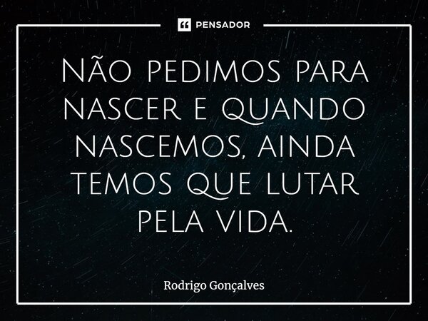 ⁠Não pedimos para nascer e quando nascemos, ainda temos que lutar pela vida.... Frase de Rodrigo gonçalves.