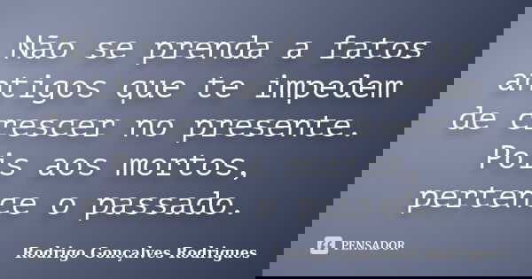 Não se prenda a fatos antigos que te impedem de crescer no presente. Pois aos mortos, pertence o passado.... Frase de Rodrigo Gonçalves Rodrigues.