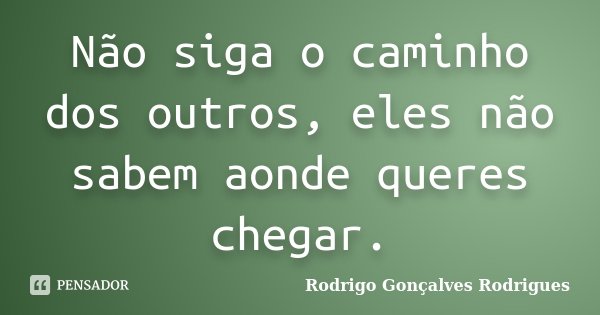 Não siga o caminho dos outros, eles não sabem aonde queres chegar.... Frase de Rodrigo Gonçalves Rodrigues.