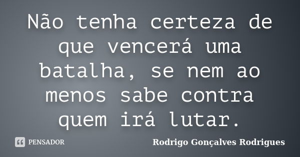 Não tenha certeza de que vencerá uma batalha, se nem ao menos sabe contra quem irá lutar.... Frase de Rodrigo Gonçalves Rodrigues.