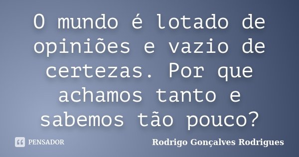 O mundo é lotado de opiniões e vazio de certezas. Por que achamos tanto e sabemos tão pouco?... Frase de Rodrigo Gonçalves Rodrigues.