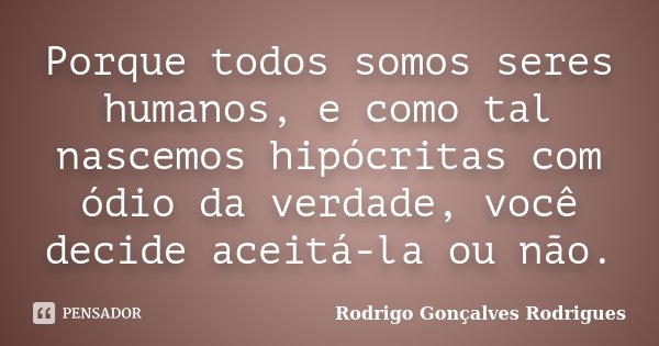 Porque todos somos seres humanos, e como tal nascemos hipócritas com ódio da verdade, você decide aceitá-la ou não.... Frase de Rodrigo Gonçalves Rodrigues.
