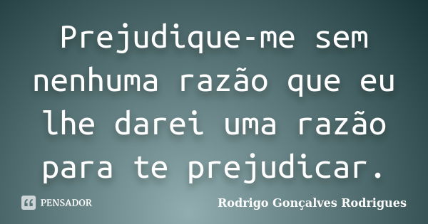 Prejudique-me sem nenhuma razão que eu lhe darei uma razão para te prejudicar.... Frase de Rodrigo Gonçalves Rodrigues.