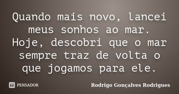 Quando mais novo, lancei meus sonhos ao mar. Hoje, descobri que o mar sempre traz de volta o que jogamos para ele.... Frase de Rodrigo Gonçalves Rodrigues.