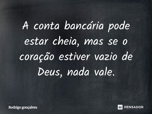 ⁠A conta bancária pode estar cheia, mas se o coração estiver vazio de Deus, nada vale.... Frase de Rodrigo gonçalves.