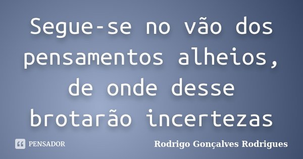 Segue-se no vão dos pensamentos alheios, de onde desse brotarão incertezas... Frase de Rodrigo Gonçalves Rodrigues.