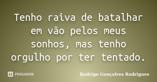 Tenho raiva de batalhar em vão pelos meus sonhos, mas tenho orgulho por ter tentado.... Frase de Rodrigo Gonçalves Rodrigues.