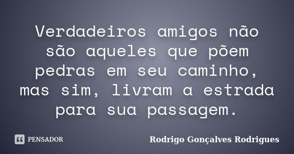 Verdadeiros amigos não são aqueles que põem pedras em seu caminho, mas sim, livram a estrada para sua passagem.... Frase de Rodrigo Gonçalves Rodrigues.