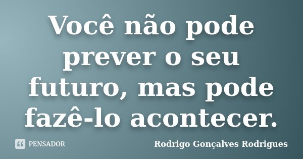 Você não pode prever o seu futuro, mas pode fazê-lo acontecer.... Frase de Rodrigo Gonçalves Rodrigues.