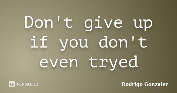 Don't give up if you don't even tryed... Frase de Rodrigo Gonzalez.