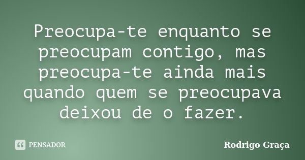 Preocupa-te enquanto se preocupam contigo, mas preocupa-te ainda mais quando quem se preocupava deixou de o fazer.... Frase de Rodrigo Graça.