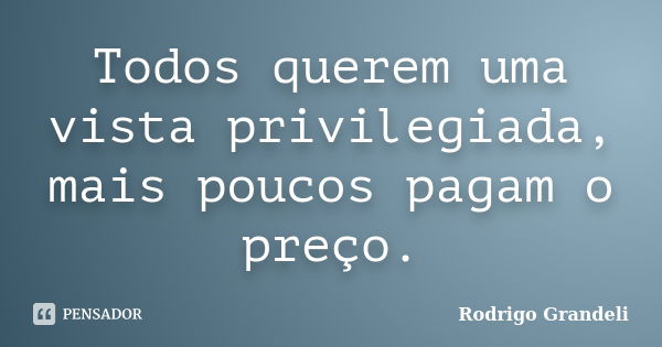 Todos querem uma vista privilegiada, mais poucos pagam o preço.... Frase de Rodrigo Grandeli.