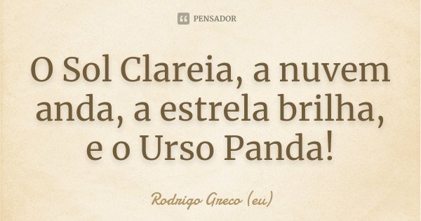 O Sol Clareia, a nuvem anda, a estrela brilha, e o Urso Panda!... Frase de Rodrigo Greco (eu).