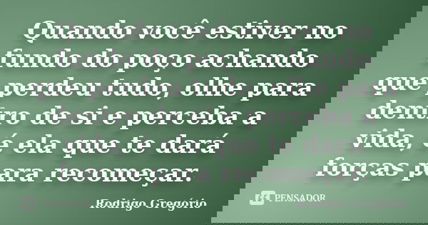 Quando você estiver no fundo do poço achando que perdeu tudo, olhe para dentro de si e perceba a vida, é ela que te dará forças para recomeçar.... Frase de Rodrigo Gregório.