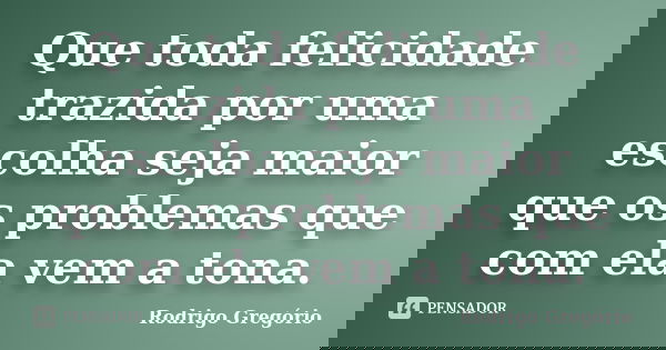Que toda felicidade trazida por uma escolha seja maior que os problemas que com ela vem a tona.... Frase de Rodrigo Gregório.