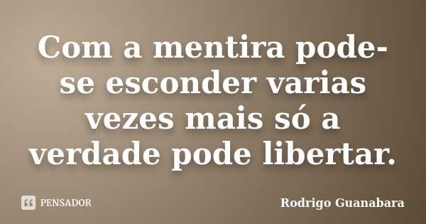 Com a mentira pode-se esconder varias vezes mais só a verdade pode libertar.... Frase de Rodrigo Guanabara.
