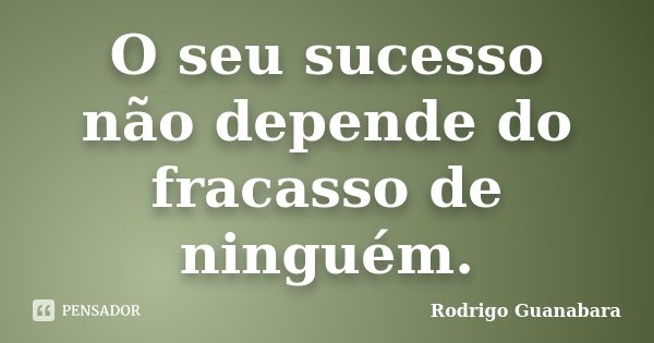 O seu sucesso não depende do fracasso de ninguém.... Frase de Rodrigo Guanabara.