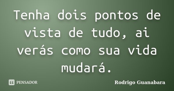 Tenha dois pontos de vista de tudo, ai verás como sua vida mudará.... Frase de Rodrigo Guanabara.
