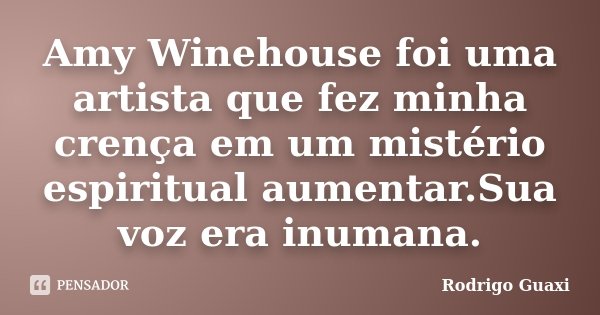 Amy Winehouse foi uma artista que fez minha crença em um mistério espiritual aumentar.Sua voz era inumana.... Frase de Rodrigo Guaxi.