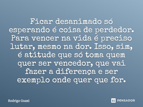 Ficar desanimado só esperando é coisa de perdedor. Para vencer na vida é preciso lutar, mesmo na dor. Isso, sim, é atitude que só toma quem quer ser vencedor, q... Frase de Rodrigo Guaxi.