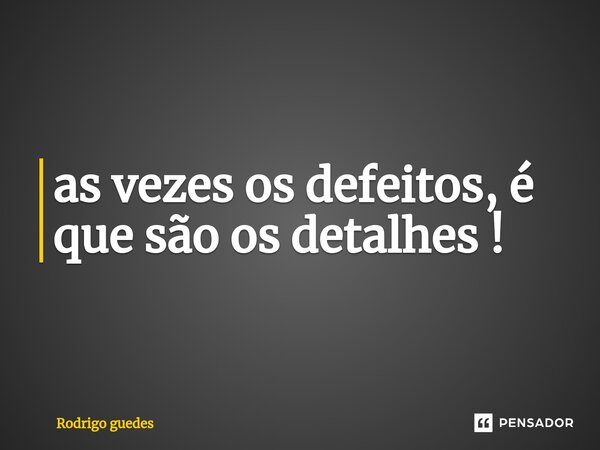 ⁠as vezes os defeitos, é que são os detalhes !... Frase de Rodrigo Guedes.