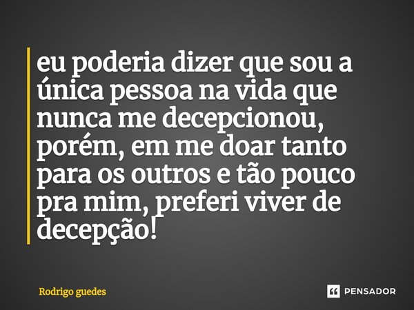 ⁠eu poderia dizer que sou a única pessoa na vida que nunca me decepcionou, porém, em me doar tanto para os outros e tão pouco pra mim, preferi viver de decepção... Frase de Rodrigo Guedes.