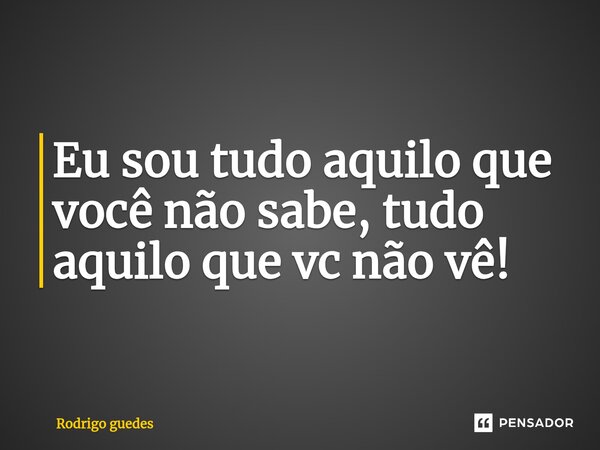 Eu sou tudo aquilo que você não sabe, tudo aquilo que vc não vê⁠!... Frase de Rodrigo Guedes.