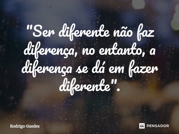 ⁠"Ser diferente não faz diferença, no entanto, a diferença se dá em fazer diferente".... Frase de Rodrigo Guedes.