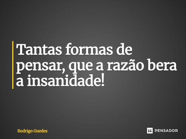 Tantas formas de pensar, que a razão bera a insanidade!... Frase de Rodrigo Guedes.