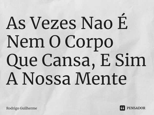 ⁠As Vezes Nao É Nem O Corpo Que Cansa, E Sim A Nossa Mente... Frase de Rodrigo Guilherme.
